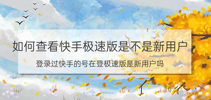 如何查看快手极速版是不是新用户 登录过快手的号在登极速版是新用户吗？